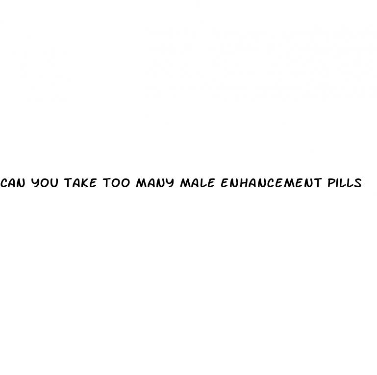 can you take too many male enhancement pills