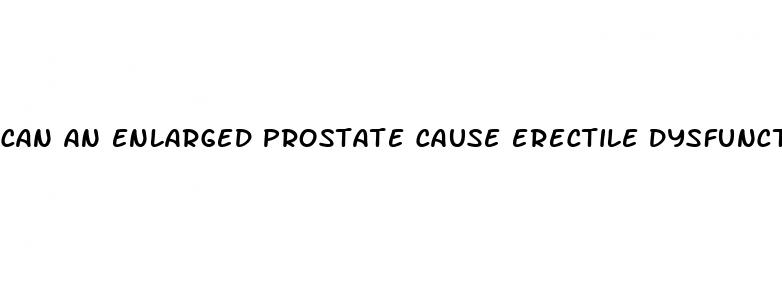 can an enlarged prostate cause erectile dysfunction