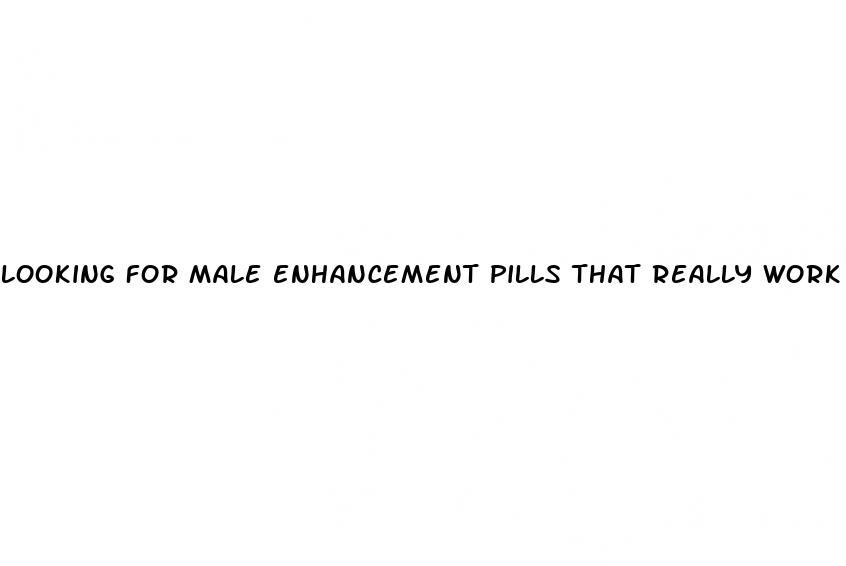 looking for male enhancement pills that really work 100