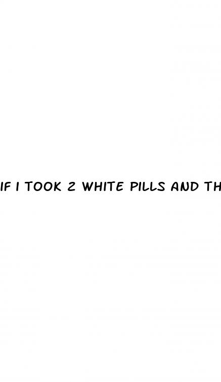 if i took 2 white pills and then had sex