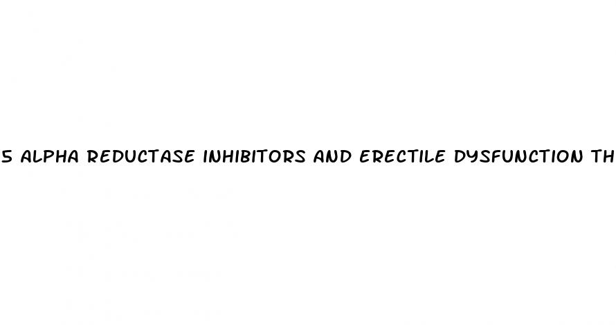 5 alpha reductase inhibitors and erectile dysfunction the connection