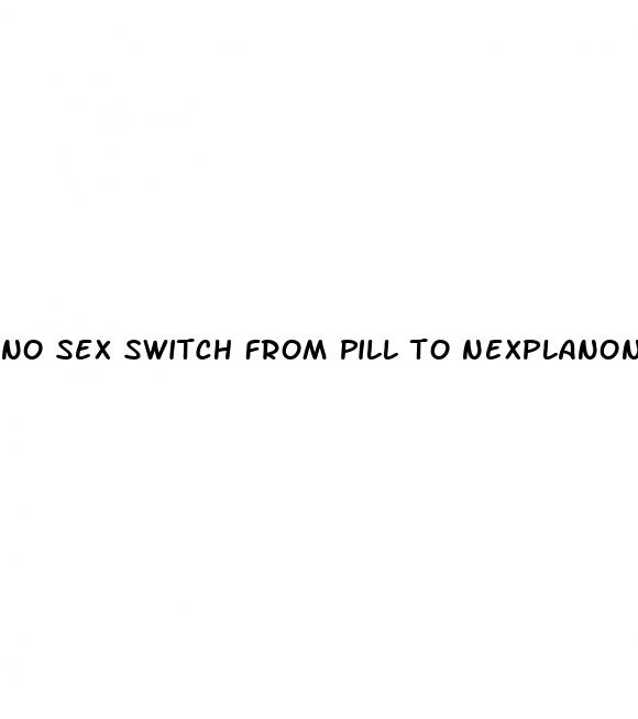 no sex switch from pill to nexplanon