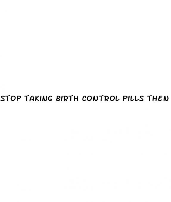 stop taking birth control pills then starting before sex