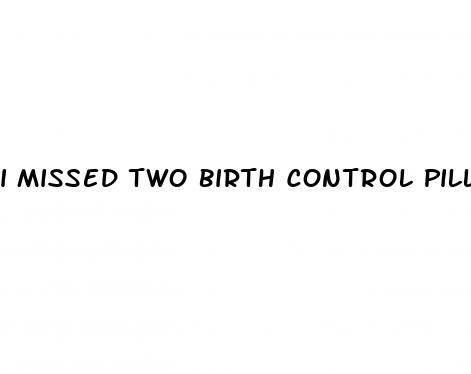 i missed two birth control pills and had unprotected sex