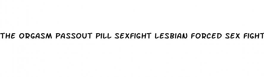 the orgasm passout pill sexfight lesbian forced sex fight torrent