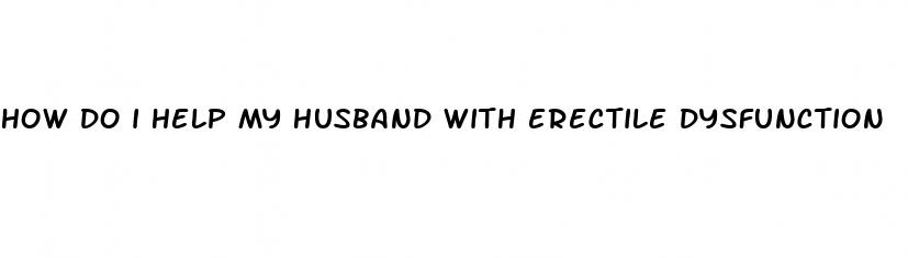 how do i help my husband with erectile dysfunction