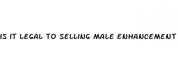 is it legal to selling male enhancement pill