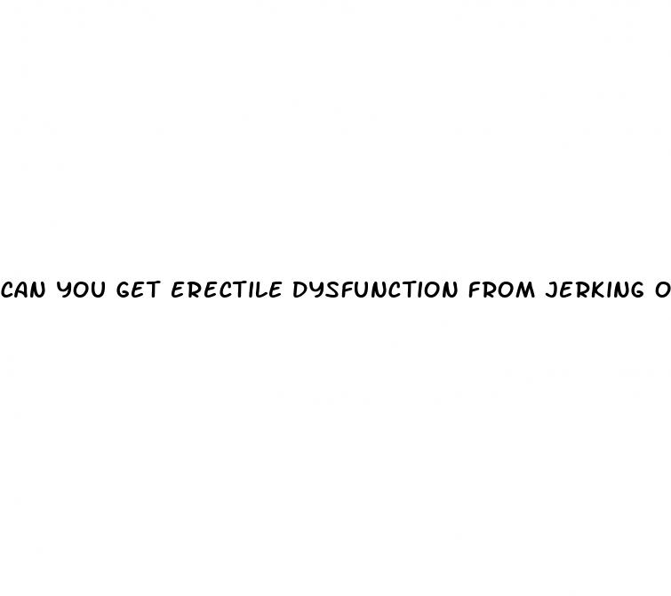 can you get erectile dysfunction from jerking off