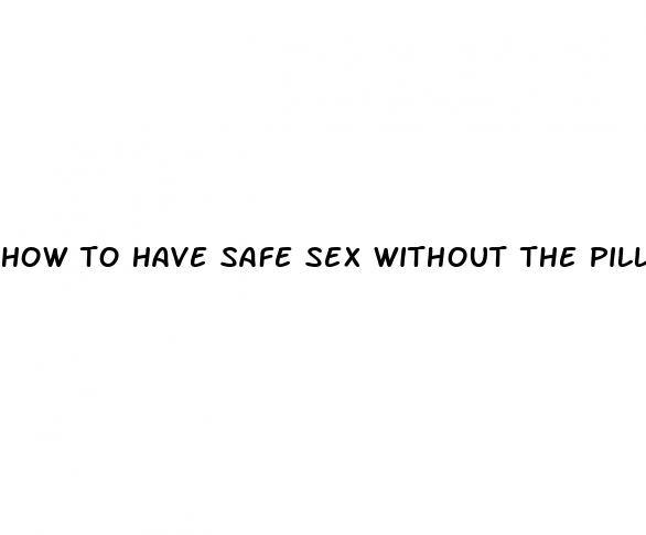 how to have safe sex without the pill