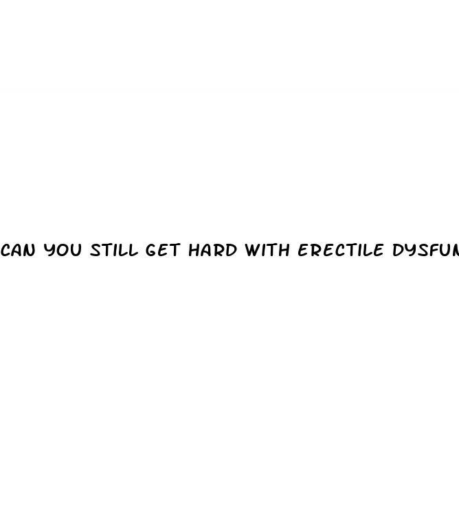 can you still get hard with erectile dysfunction