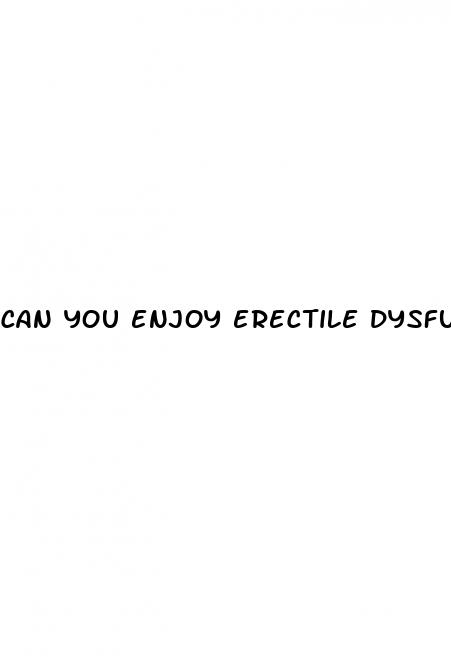 can you enjoy erectile dysfunction