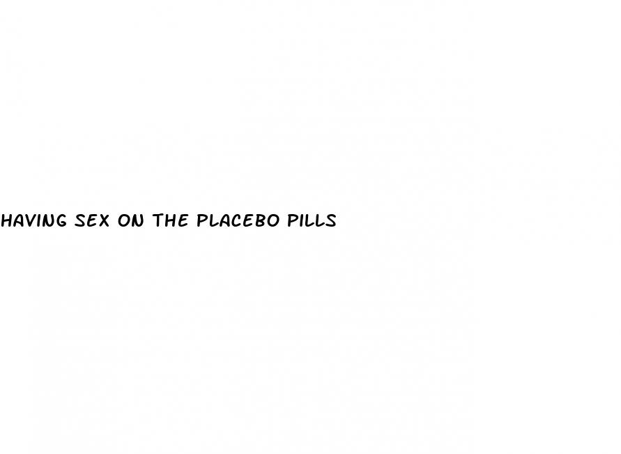 having sex on the placebo pills