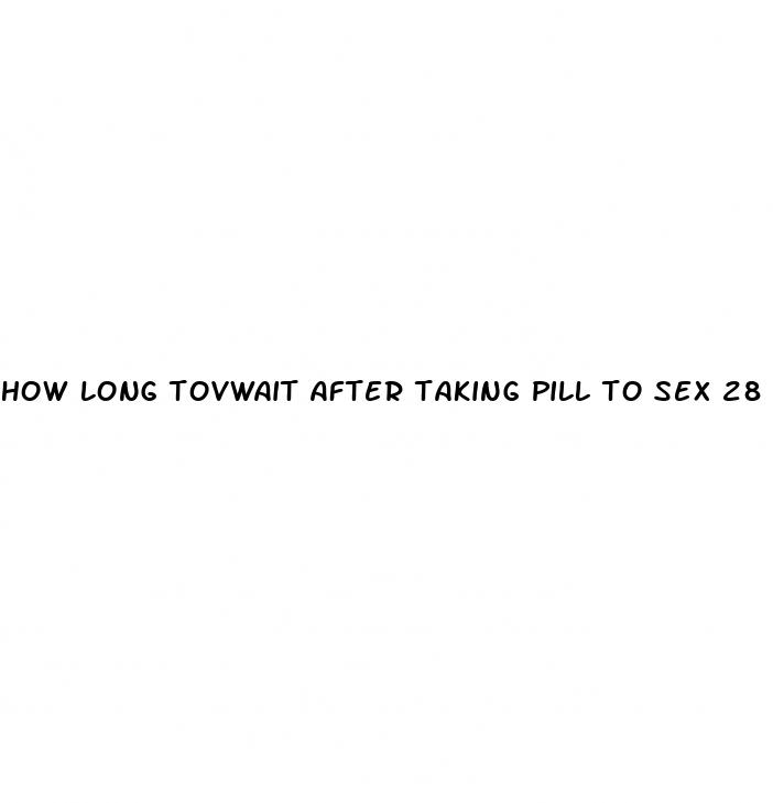 how long tovwait after taking pill to sex 28 say