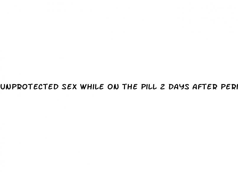 unprotected sex while on the pill 2 days after period