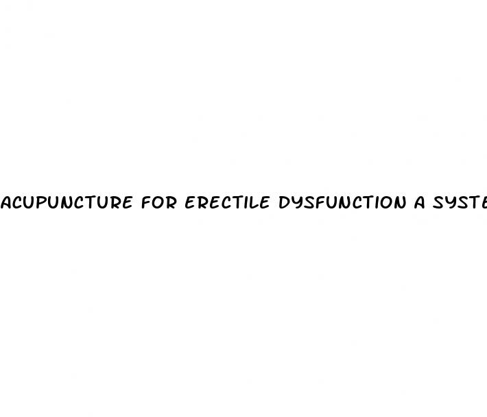 acupuncture for erectile dysfunction a systematic review