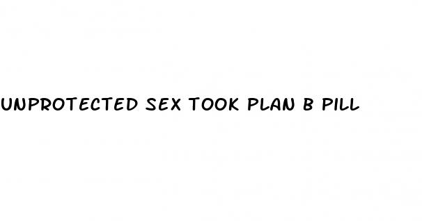 unprotected sex took plan b pill