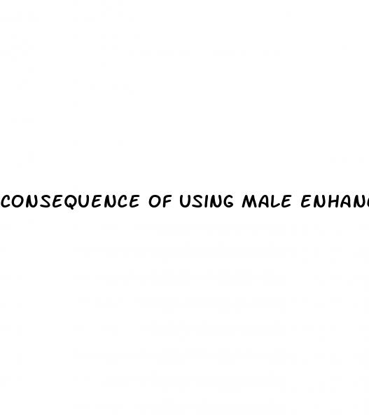 consequence of using male enhancement products