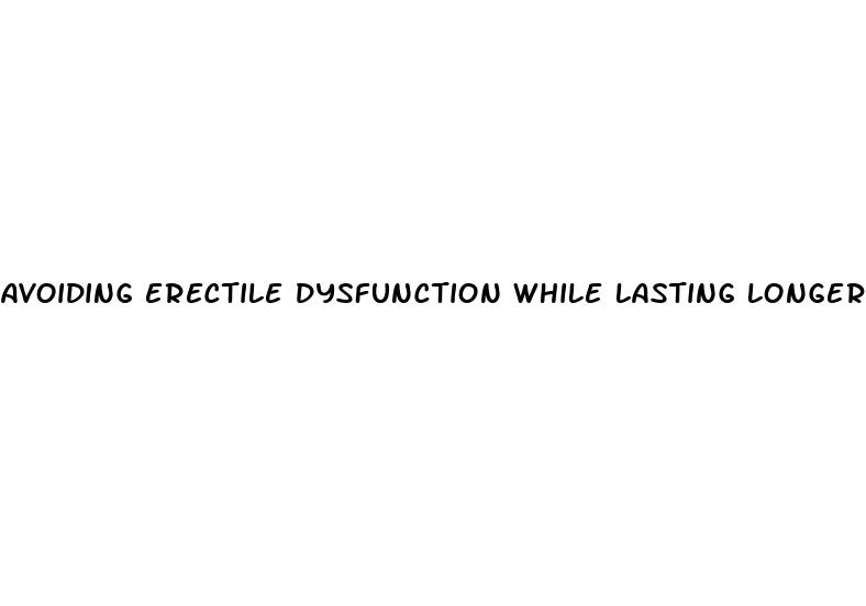 avoiding erectile dysfunction while lasting longer