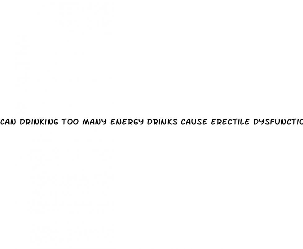 can drinking too many energy drinks cause erectile dysfunction