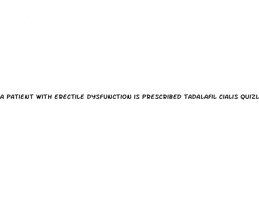 a patient with erectile dysfunction is prescribed tadalafil cialis quizlet