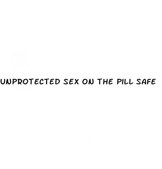 unprotected sex on the pill safe