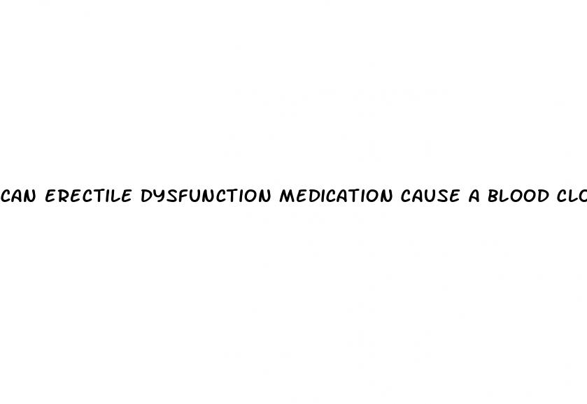 can erectile dysfunction medication cause a blood clot