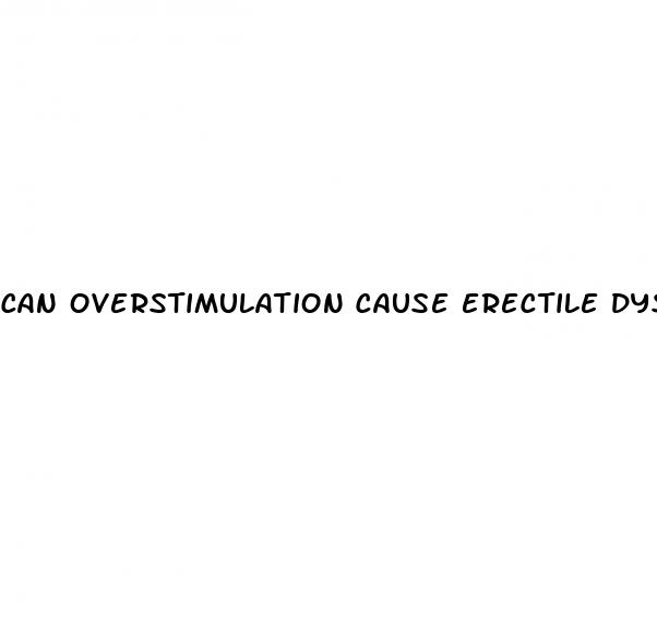 can overstimulation cause erectile dysfunction