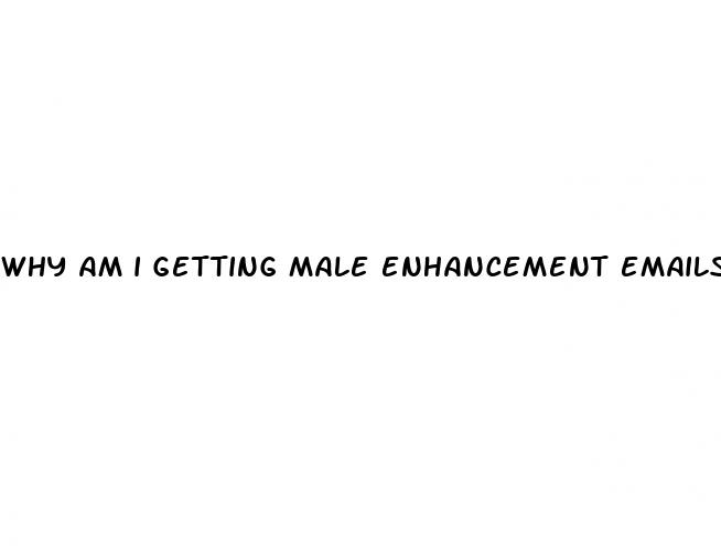 why am i getting male enhancement emails