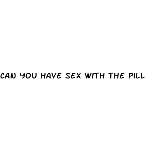 can you have sex with the pill