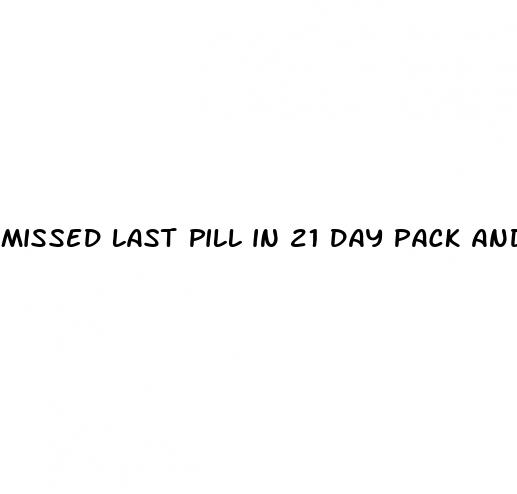 missed last pill in 21 day pack and have sex