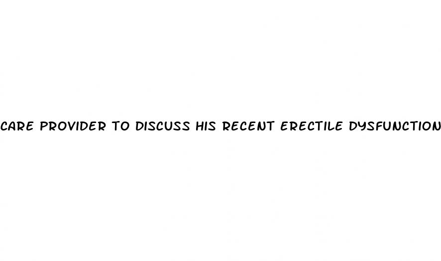 care provider to discuss his recent erectile dysfunction course hero