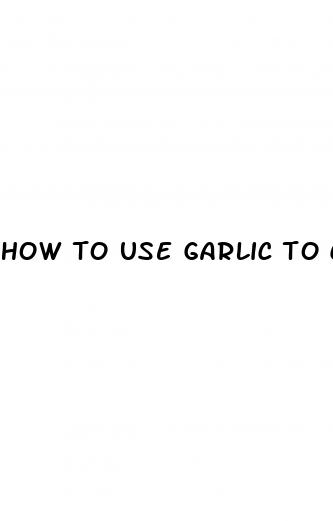 how to use garlic to cure erectile dysfunction