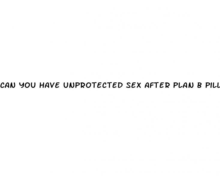 can you have unprotected sex after plan b pill