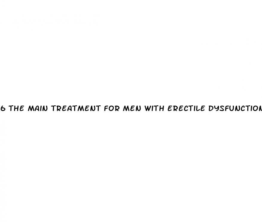 6 the main treatment for men with erectile dysfunction is