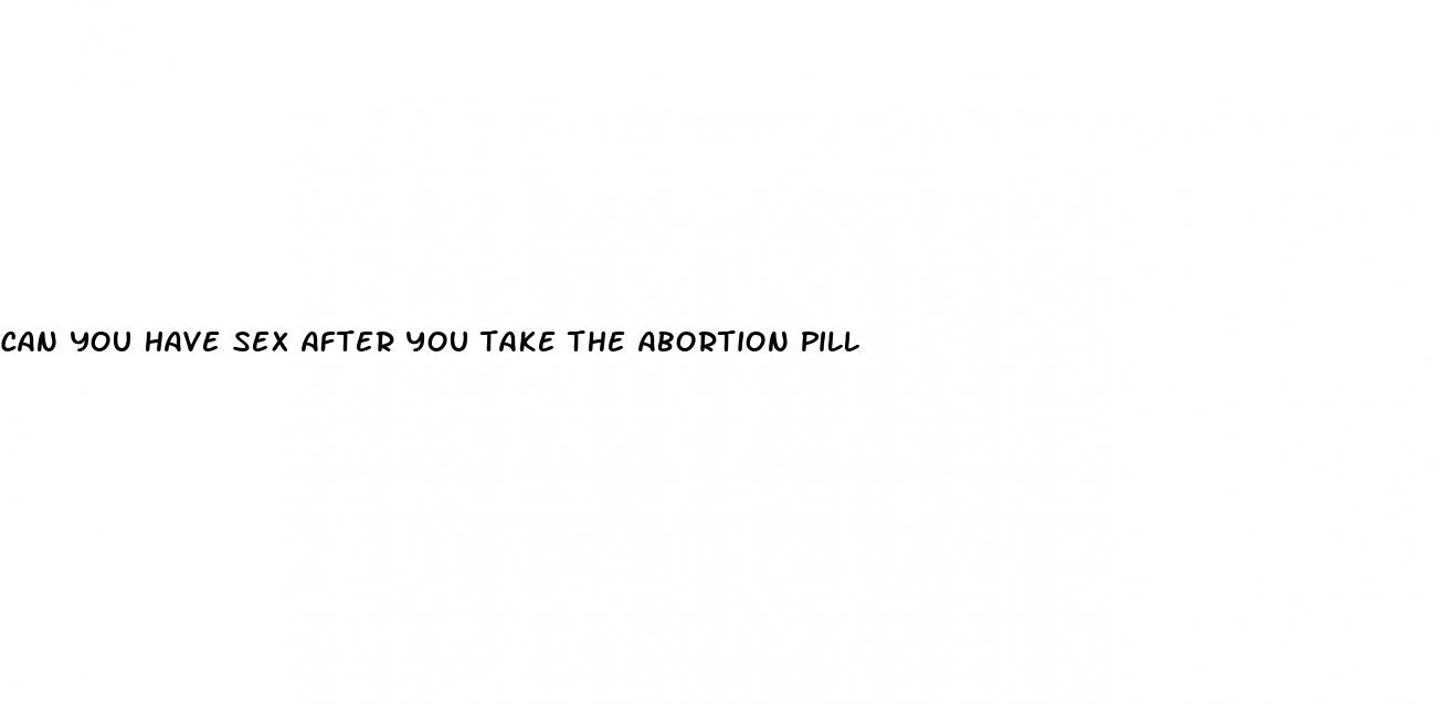 can you have sex after you take the abortion pill