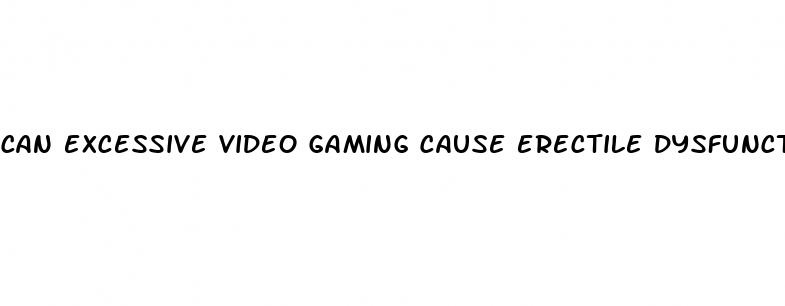 can excessive video gaming cause erectile dysfunction