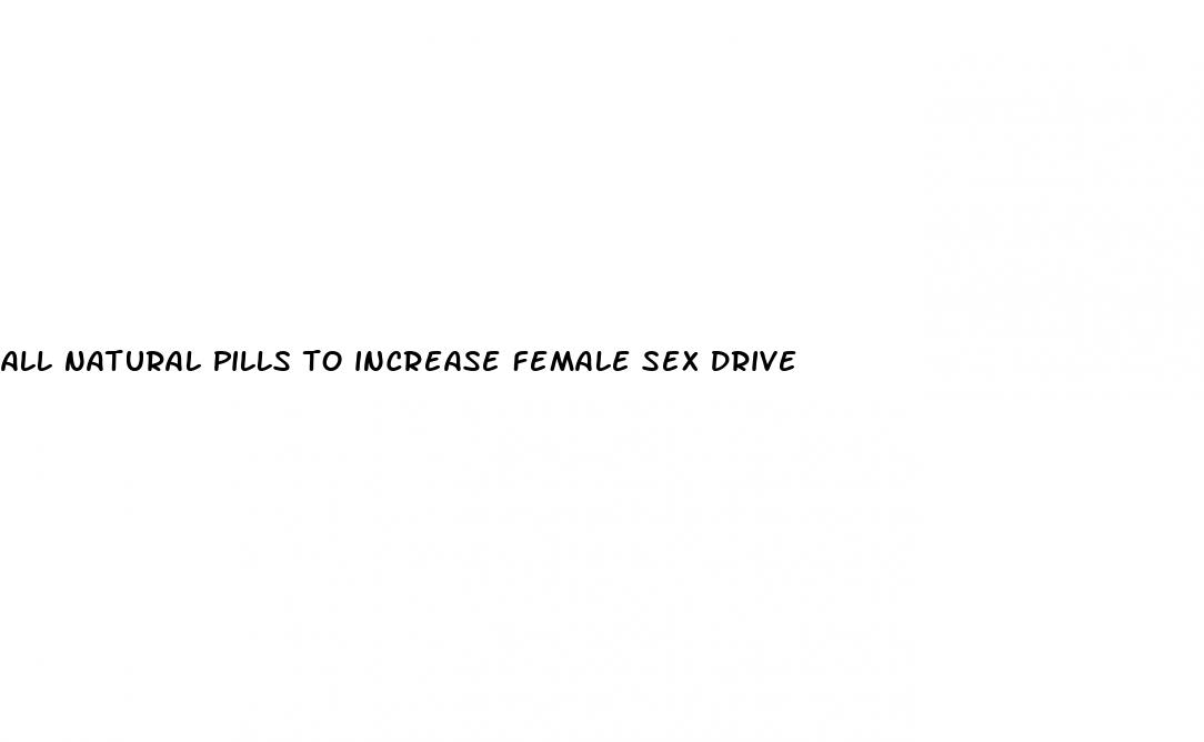 all natural pills to increase female sex drive