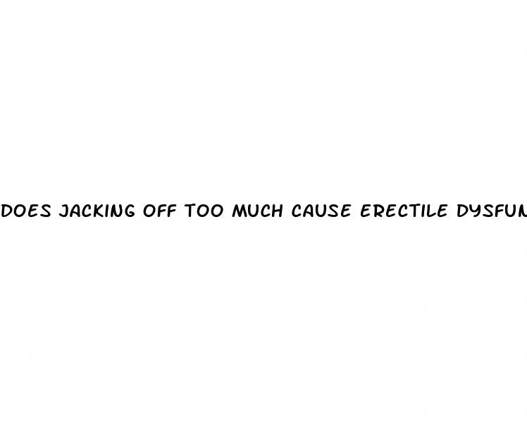 does jacking off too much cause erectile dysfunction