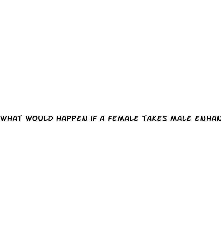 what would happen if a female takes male enhancement pills