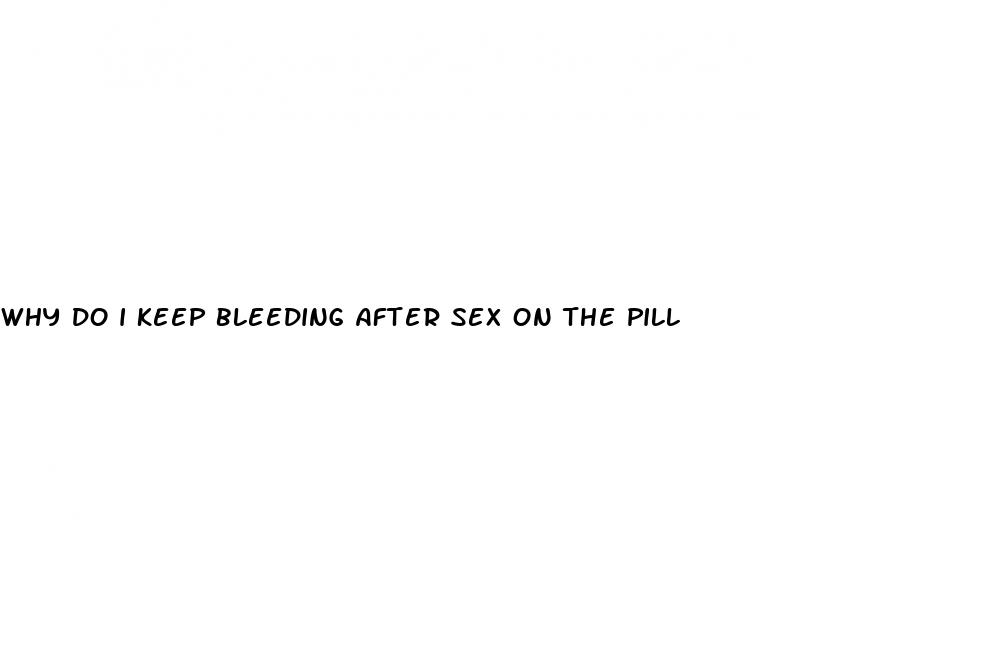 why do i keep bleeding after sex on the pill