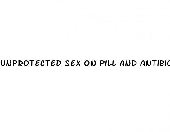 unprotected sex on pill and antibiotics