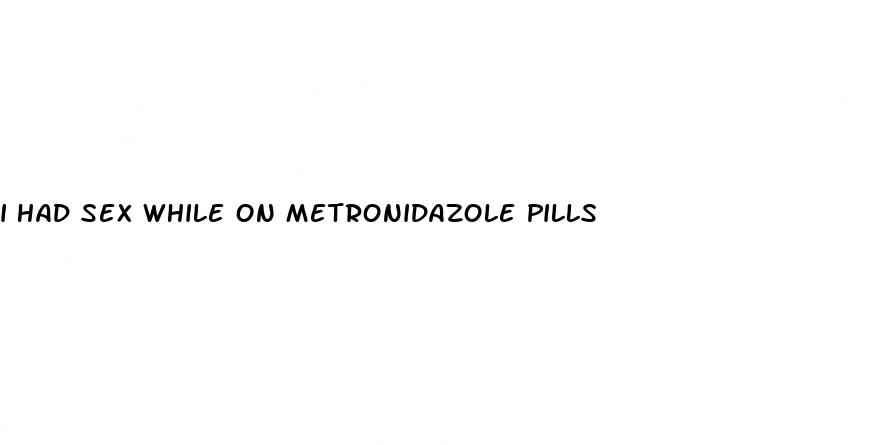 i had sex while on metronidazole pills