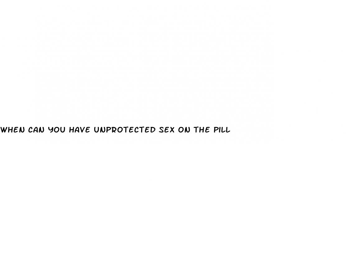 when can you have unprotected sex on the pill