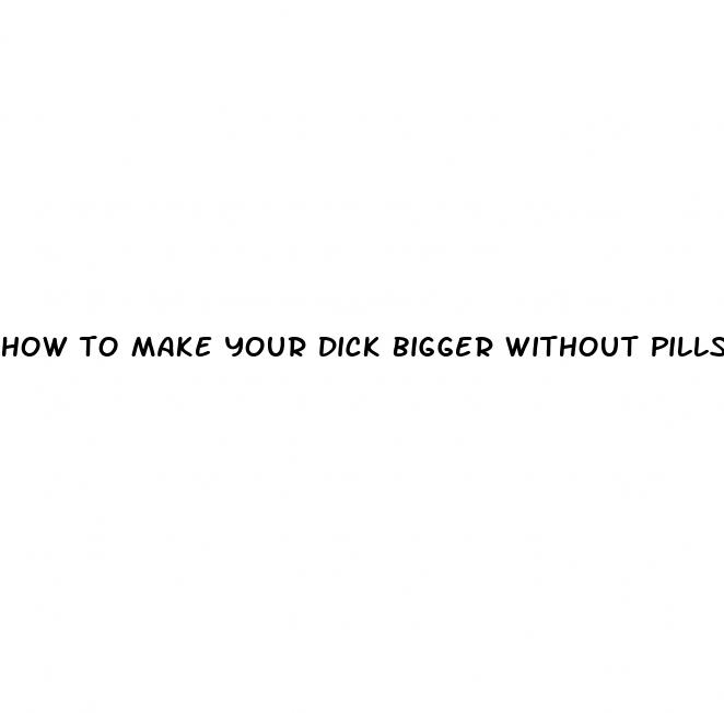 how to make your dick bigger without pills