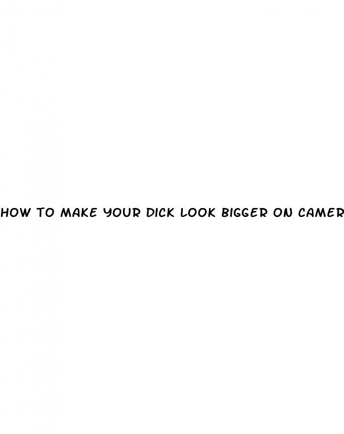 how to make your dick look bigger on camera