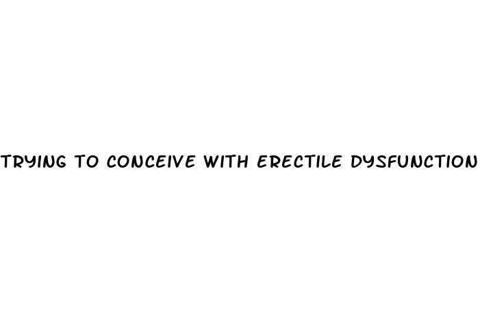 trying to conceive with erectile dysfunction