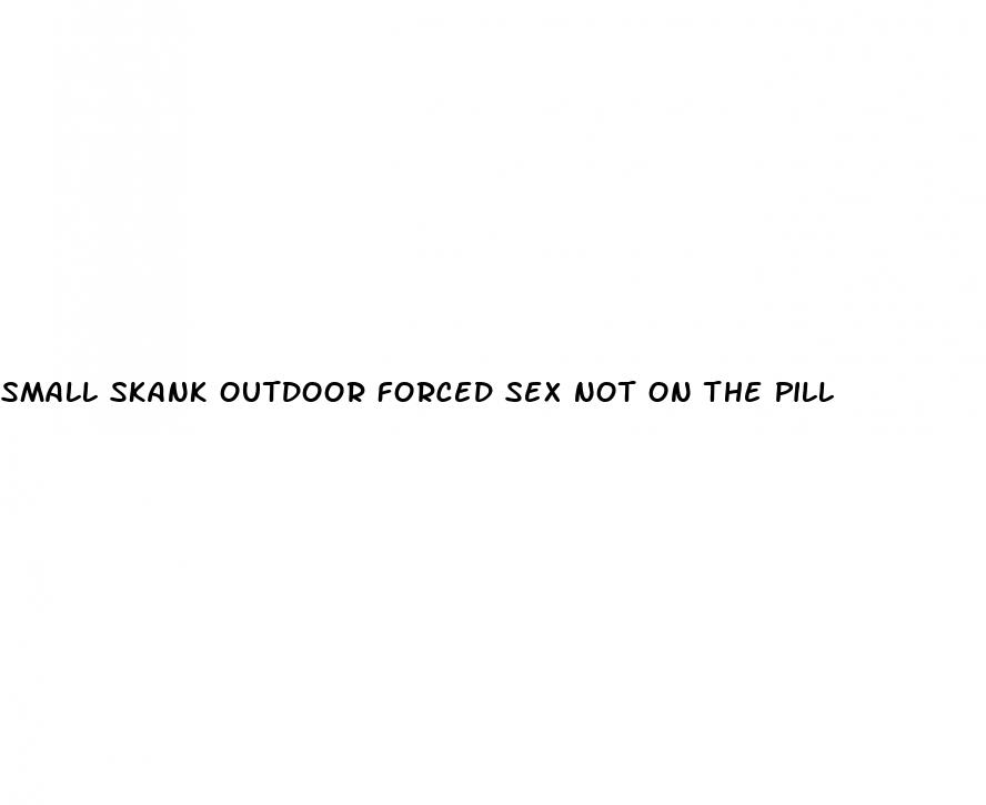 small skank outdoor forced sex not on the pill