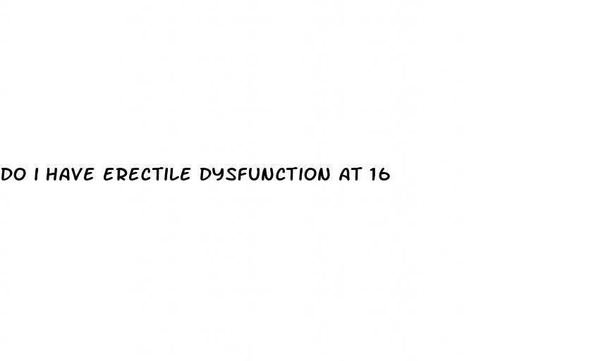 do i have erectile dysfunction at 16