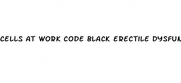 cells at work code black erectile dysfunction