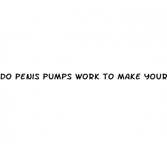 do penis pumps work to make your penis bigger